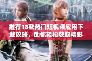 推荐18款热门短视频应用下载攻略，助你轻松获取精彩内容