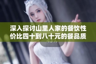 深入探讨山里人家的餐饮性价比四十到八十元的餐品质量如何