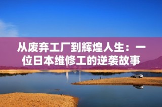 从废弃工厂到辉煌人生：一位日本维修工的逆袭故事