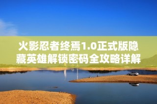 火影忍者终焉1.0正式版隐藏英雄解锁密码全攻略详解，绝对不能错过的秘籍分享