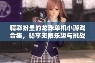 精彩纷呈的龙珠单机小游戏合集，畅享无限乐趣与挑战！