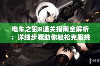 电车之狼R通关指南全解析：详细步骤助你轻松克服挑战，成功过关