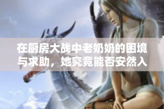 在厨房大战中老奶奶的困境与求助，她究竟能否安然入睡呢