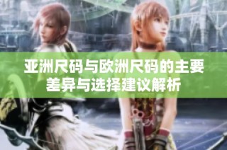 亚洲尺码与欧洲尺码的主要差异与选择建议解析