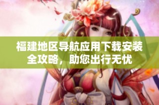 福建地区导航应用下载安装全攻略，助您出行无忧