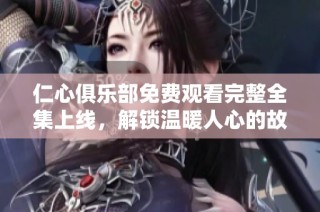 仁心俱乐部免费观看完整全集上线，解锁温暖人心的故事与情感
