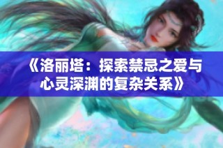 《洛丽塔：探索禁忌之爱与心灵深渊的复杂关系》