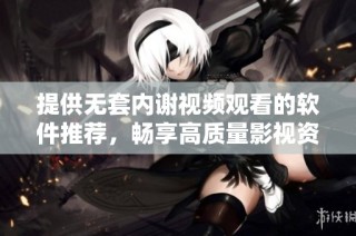 提供无套内谢视频观看的软件推荐，畅享高质量影视资源无障碍体验