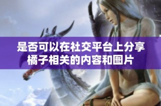 是否可以在社交平台上分享橘子相关的内容和图片