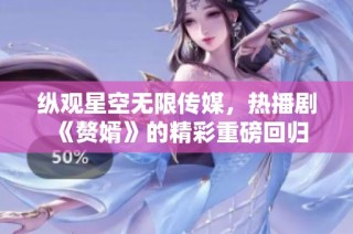 纵观星空无限传媒，热播剧《赘婿》的精彩重磅回归