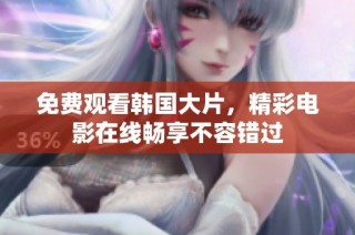 免费观看韩国大片，精彩电影在线畅享不容错过