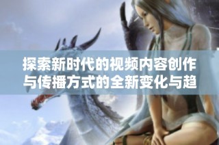 探索新时代的视频内容创作与传播方式的全新变化与趋势