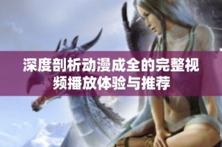 深度剖析动漫成全的完整视频播放体验与推荐