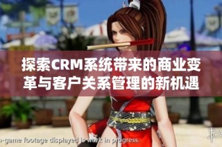 探索CRM系统带来的商业变革与客户关系管理的新机遇
