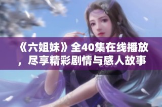 《六姐妹》全40集在线播放，尽享精彩剧情与感人故事的绝佳观影体验