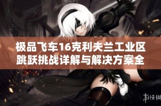 极品飞车16克利夫兰工业区跳跃挑战详解与解决方案全面解析