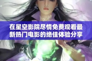 在星空影院尽情免费观看最新热门电影的绝佳体验分享