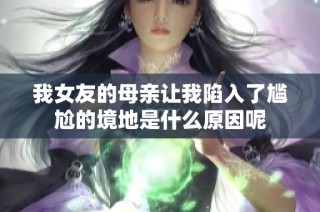 我女友的母亲让我陷入了尴尬的境地是什么原因呢