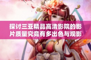 探讨三亚精品高清影院的影片质量究竟有多出色与观影体验如何