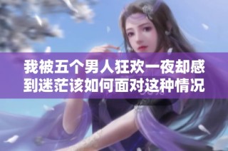 我被五个男人狂欢一夜却感到迷茫该如何面对这种情况