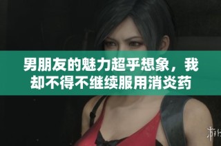 男朋友的魅力超乎想象，我却不得不继续服用消炎药