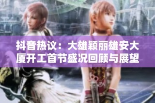 抖音热议：大雄颖丽雄安大厦开工首节盛况回顾与展望