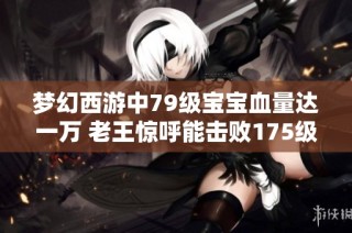 梦幻西游中79级宝宝血量达一万 老王惊呼能击败175级的69号