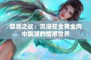 禁忌之欲：沉浸在全黄全肉中飘荡的情感世界
