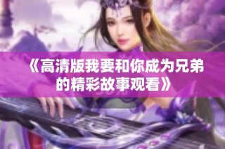 《高清版我要和你成为兄弟的精彩故事观看》