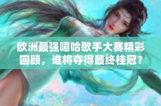 欧洲最强嘻哈歌手大赛精彩回顾，谁将夺得最终桂冠？