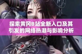 探索黄冈B站全新入口及其引发的网络热潮与影响分析