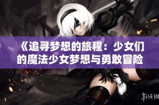 《追寻梦想的旅程：少女们的魔法少女梦想与勇敢冒险》