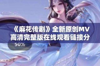 《麻花传剧》全新原创MV高清完整版在线观看链接分享