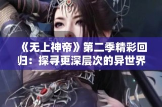 《无上神帝》第二季精彩回归：探寻更深层次的异世界冒险之旅