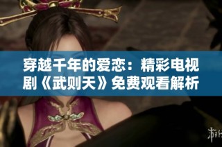 穿越千年的爱恋：精彩电视剧《武则天》免费观看解析