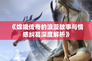 《嫦娥传奇的浪漫故事与情感纠葛深度解析》