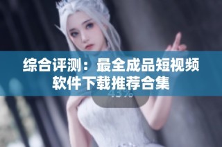 综合评测：最全成品短视频软件下载推荐合集
