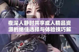 夜深人静时共享成人精品资源的绝佳选择与体验技巧解析  