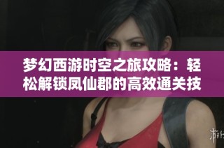 梦幻西游时空之旅攻略：轻松解锁凤仙郡的高效通关技巧分享