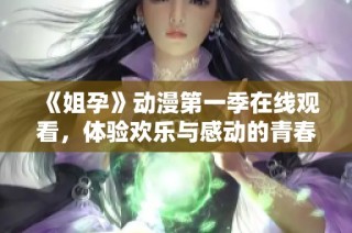 《姐孕》动漫第一季在线观看，体验欢乐与感动的青春故事之旅