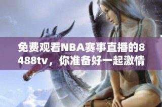 免费观看NBA赛事直播的8488tv，你准备好一起激情狂欢了吗