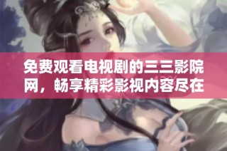 免费观看电视剧的三三影院网，畅享精彩影视内容尽在其中