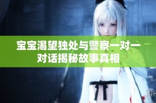 宝宝渴望独处与警察一对一对话揭秘故事真相