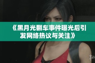 《黑月光翻车事件曝光后引发网络热议与关注》