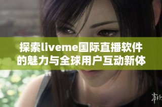 探索liveme国际直播软件的魅力与全球用户互动新体验