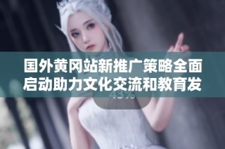 国外黄冈站新推广策略全面启动助力文化交流和教育发展