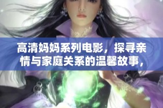 高清妈妈系列电影，探寻亲情与家庭关系的温馨故事，值得一看！