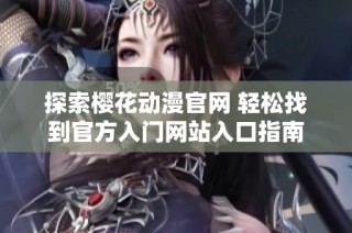 探索樱花动漫官网 轻松找到官方入门网站入口指南
