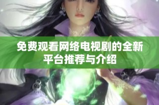 免费观看网络电视剧的全新平台推荐与介绍