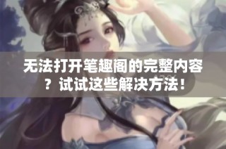 无法打开笔趣阁的完整内容？试试这些解决方法！